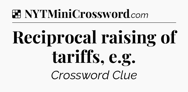 Solution: Reciprocal raising of tariffs, e.g - NYT Crossword