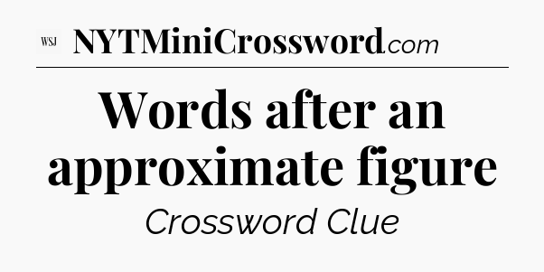 Words after an approximate figure - WSJ Crossword