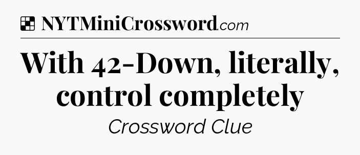 Solution: With 42-Down, literally, control completely - NYT Crossword