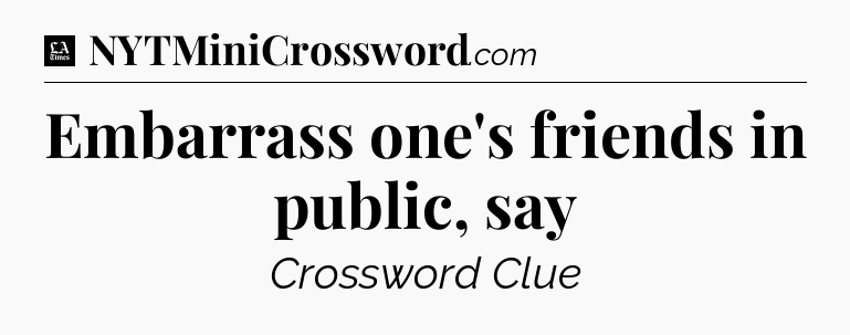 Embarrass one's friends in public, say - LA Times Crossword