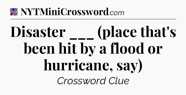 Disaster ___ (place that's been hit by a flood or hurricane, say) Crossword Clue