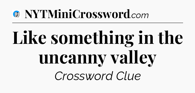 Like something in the uncanny valley Crossword Clue