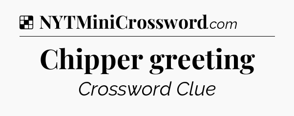 Solution: Chipper greeting - NYT Crossword