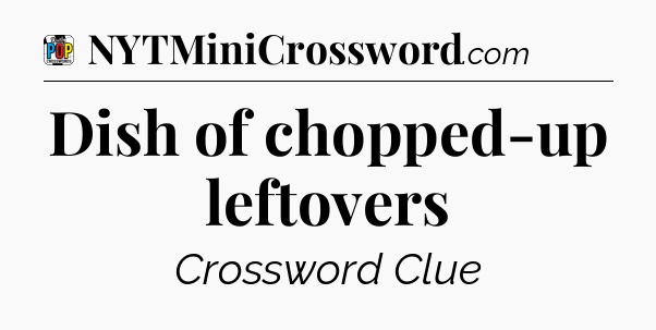 Dish of chopped-up leftovers Crossword Clue