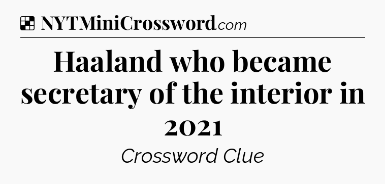 Solution: Haaland who became secretary of the interior in 2021 - NYT Crossword