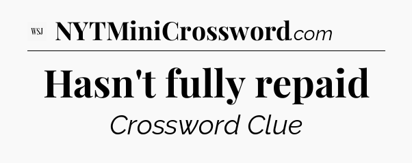 Hasn't fully repaid - WSJ Crossword