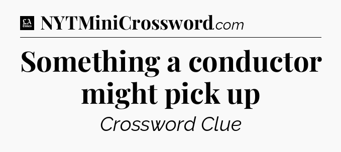 Something a conductor might pick up - LA Times Crossword