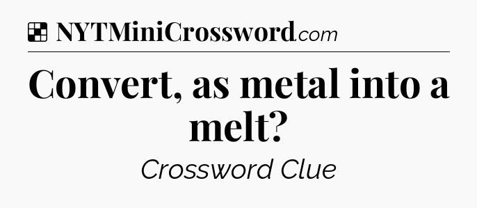 Solution: Convert, as metal into a melt - NYT Crossword