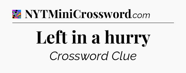 Left in a hurry Crossword Clue