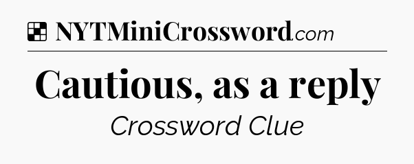 Solution: Cautious, as a reply - NYT Crossword