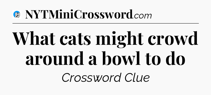 What cats might crowd around a bowl to do Crossword Clue