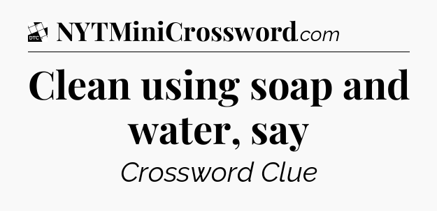 Clean using soap and water, say - Daily Themed Classic Crossword