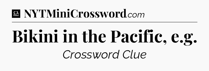 Bikini in the Pacific, e.g - LA Times Crossword