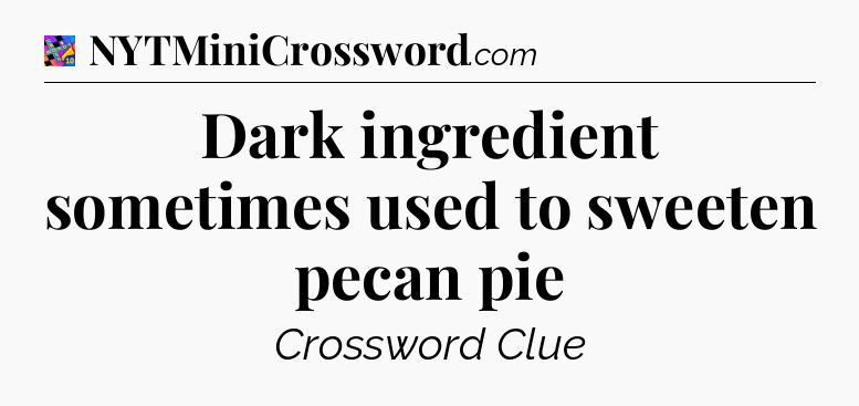 Dark ingredient sometimes used to sweeten pecan pie Crossword Clue