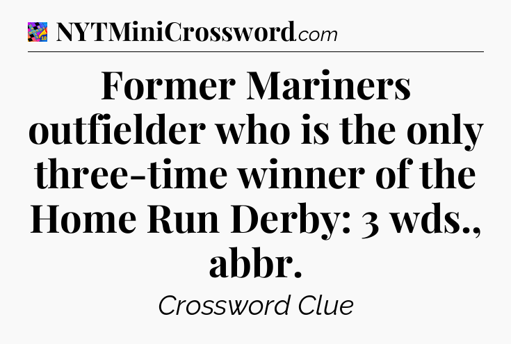 Former Mariners outfielder who is the only three-time winner of the Home Run Derby: 3 wds., abbr Crossword Clue