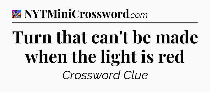 Turn that can't be made when the light is red Crossword Clue