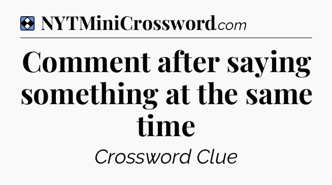 Solution: Comment after saying something at the same time - NYT Mini Crossword