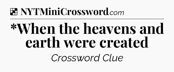 Solution: *When the heavens and earth were created - NYT Crossword