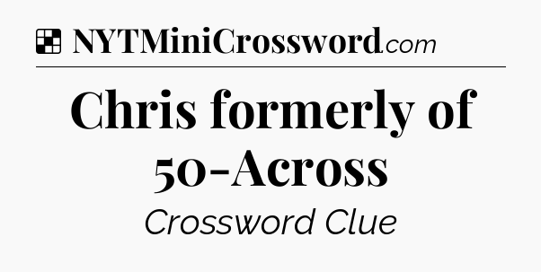 Solution: Chris formerly of 50-Across - NYT Crossword