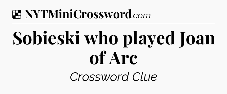 Solution: Sobieski who played Joan of Arc - NYT Crossword