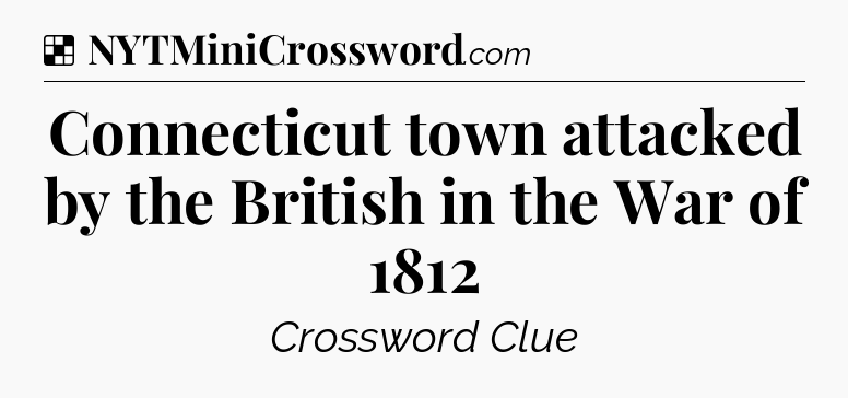 Solution: Connecticut town attacked by the British in the War of 1812 - NYT Crossword