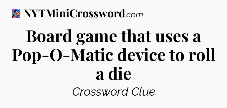 Board game that uses a Pop-O-Matic device to roll a die Crossword Clue