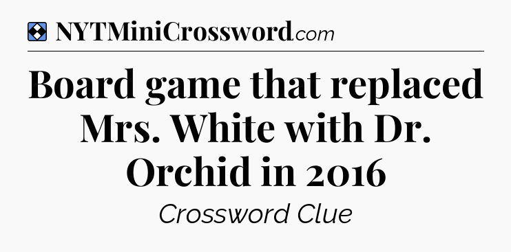 Solution: Board game that replaced Mrs. White with Dr. Orchid in 2016 - NYT Mini Crossword
