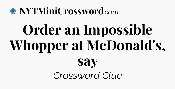 Order an Impossible Whopper at McDonald's, say Crossword Clue