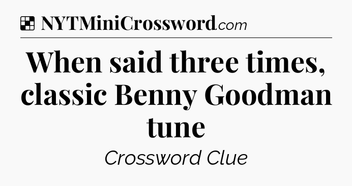 Solution: When said three times, classic Benny Goodman tune - NYT Crossword