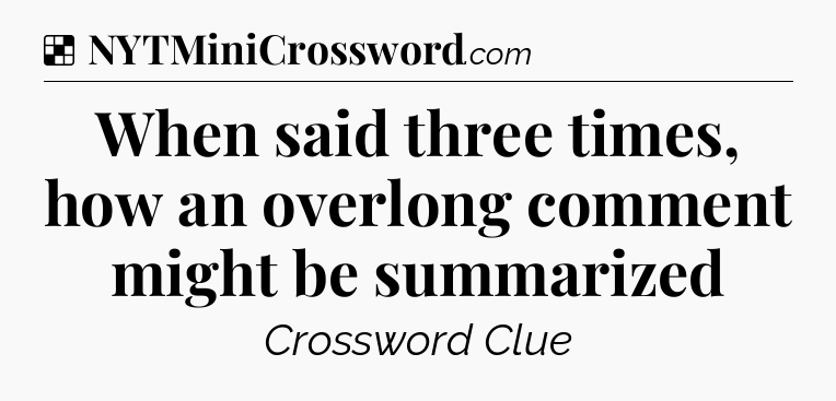 Solution: When said three times, how an overlong comment might be summarized - NYT Crossword
