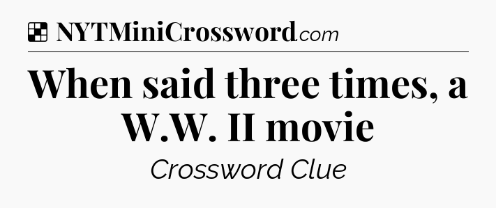 Solution: When said three times, a W.W. II movie - NYT Crossword