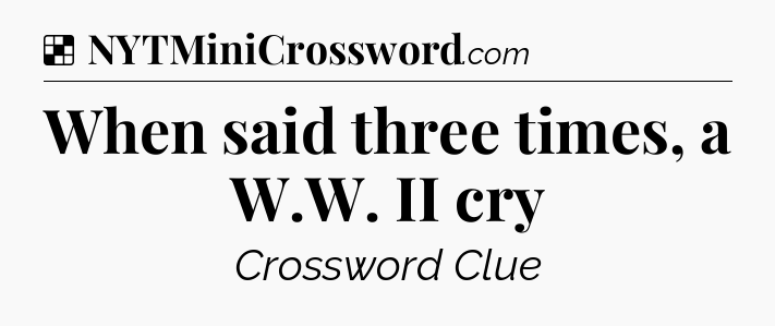 Solution: When said three times, a W.W. II cry - NYT Crossword