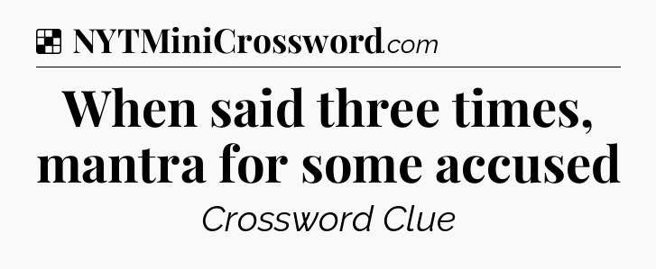 Solution: When said three times, mantra for some accused - NYT Crossword