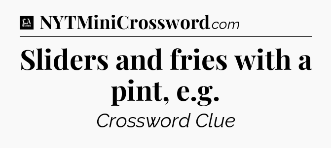 Sliders and fries with a pint, e.g - LA Times Crossword