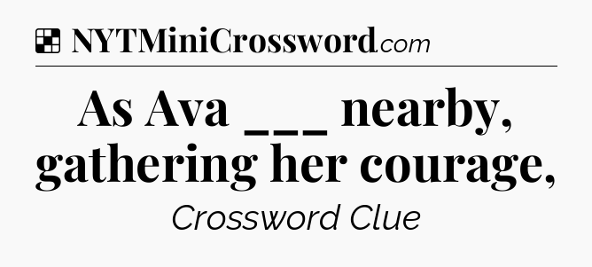 Solution: As Ava ___ nearby, gathering her courage, - NYT Crossword