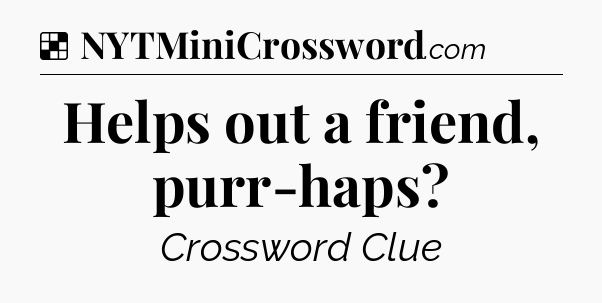 Solution: Helps out a friend, purr-haps - NYT Crossword