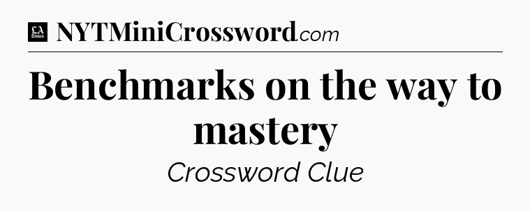 Benchmarks on the way to mastery - LA Times Crossword