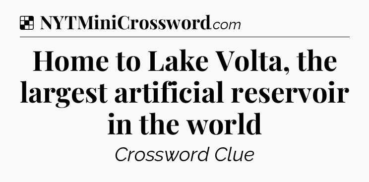 Solution: Home to Lake Volta, the largest artificial reservoir in the world - NYT Crossword
