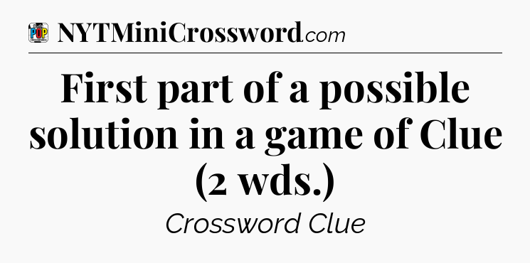 First part of a possible solution in a game of Clue (2 wds.) Crossword Clue