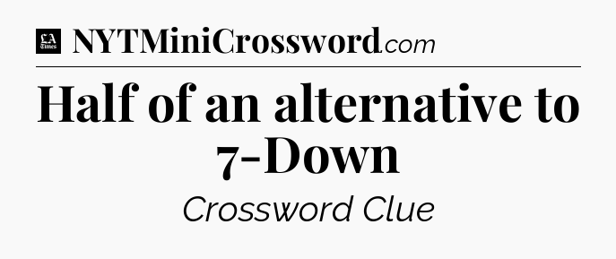 Half of an alternative to 7-Down - LA Times Crossword