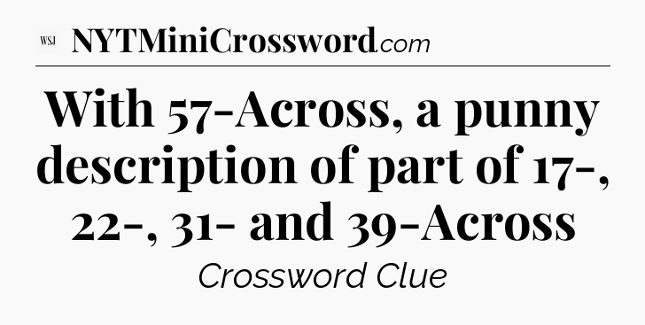 With 57-Across, a punny description of part of 17-, 22-, 31- and 39-Across - WSJ Crossword