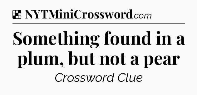 Solution: Something found in a plum, but not a pear - NYT Crossword