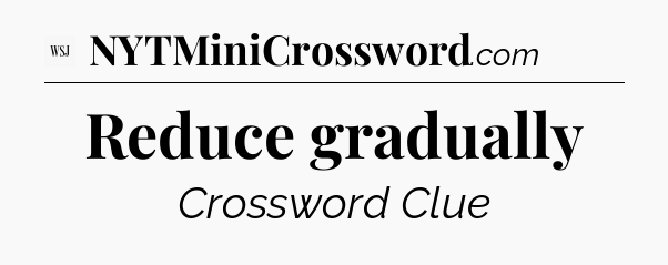 Reduce gradually - WSJ Crossword