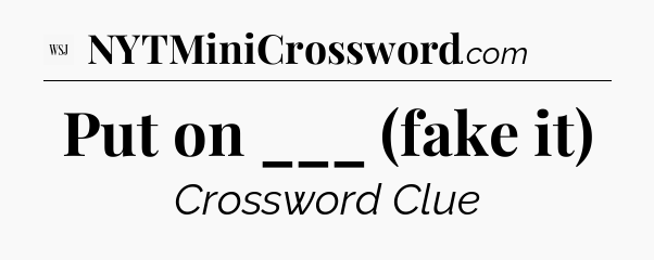 Put on ___ (fake it) - WSJ Crossword