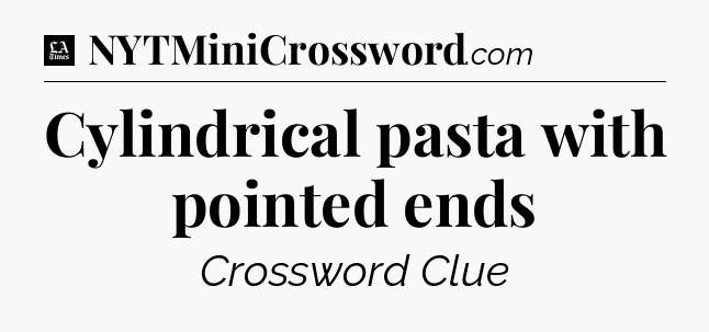 Cylindrical pasta with pointed ends - LA Times Crossword
