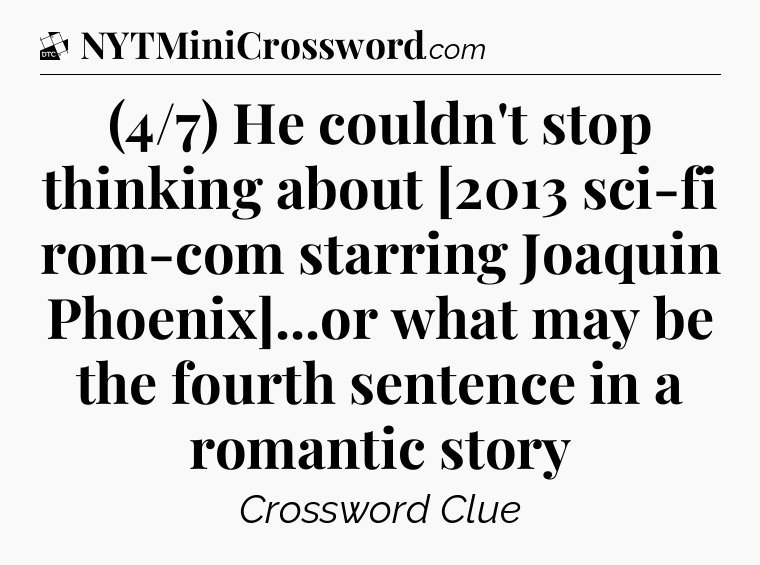 (4/7) He couldn't stop thinking about [2013 sci-fi rom-com starring Joaquin Phoenix]...or what may be the fourth sentence in a romantic story - Daily Themed Classic Crossword