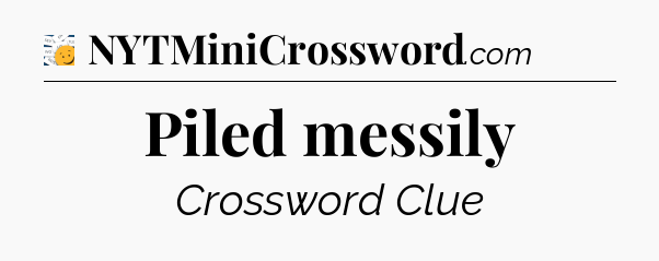 Piled messily - 7 Little Words