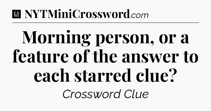 Morning person, or a feature of the answer to each starred clue - LA Times Crossword