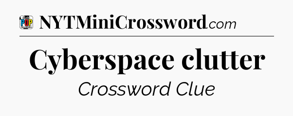 Cyberspace clutter Crossword Clue