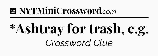 *Ashtray for trash, e.g - LA Times Crossword